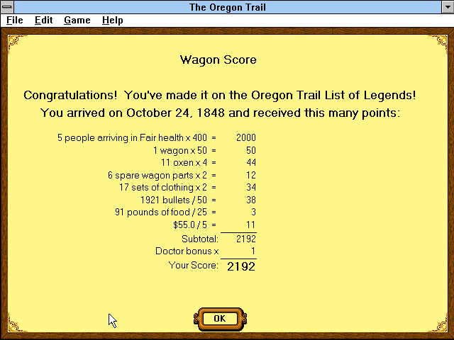 The Wagon Score. You arrived on October 24, 1848, and made the List of Legends. Points come from 5 people in fair health, the wagon, the oxen, spare parts, clothing, bullets, food and cash, for a score of 2192 with the doctor's bonus of times one.